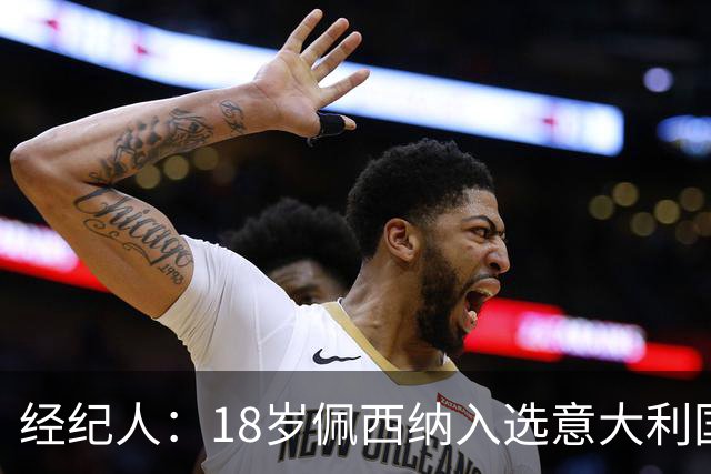 经纪人：18岁佩西纳入选意大利国家队令人骄傲，他只需要做好自己